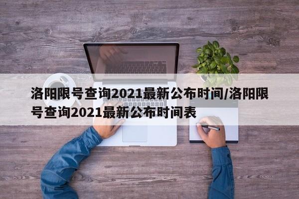 洛阳限号查询2021最新公布时间/洛阳限号查询2021最新公布时间表
