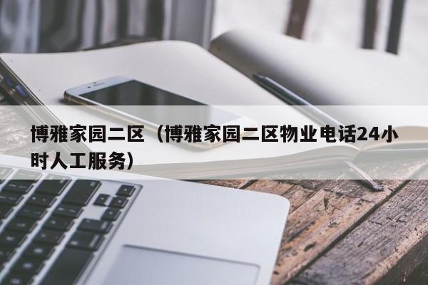 博雅家园二区（博雅家园二区物业电话24小时人工服务）