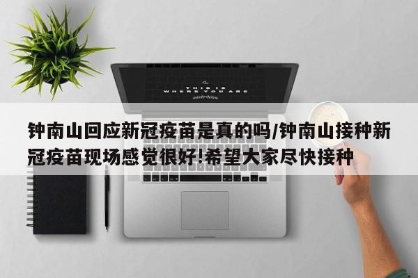 钟南山回应新冠疫苗是真的吗/钟南山接种新冠疫苗现场感觉很好!希望大家尽快接种
