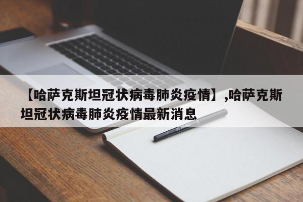 【哈萨克斯坦冠状病毒肺炎疫情】,哈萨克斯坦冠状病毒肺炎疫情最新消息