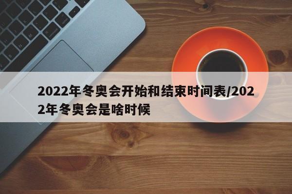 2022年冬奥会开始和结束时间表/2022年冬奥会是啥时候