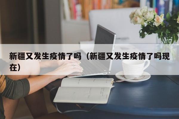 新疆又发生疫情了吗（新疆又发生疫情了吗现在）