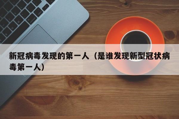 新冠病毒发现的第一人（是谁发现新型冠状病毒第一人）
