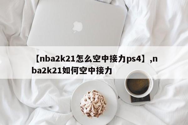 【nba2k21怎么空中接力ps4】,nba2k21如何空中接力