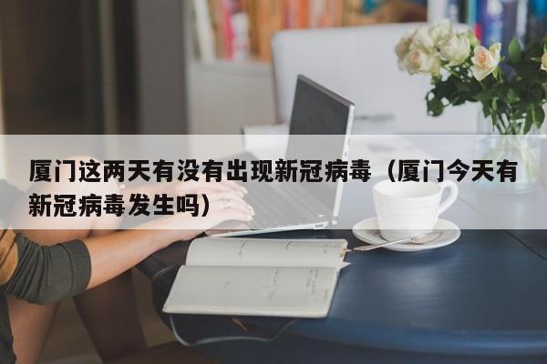 厦门这两天有没有出现新冠病毒（厦门今天有新冠病毒发生吗）