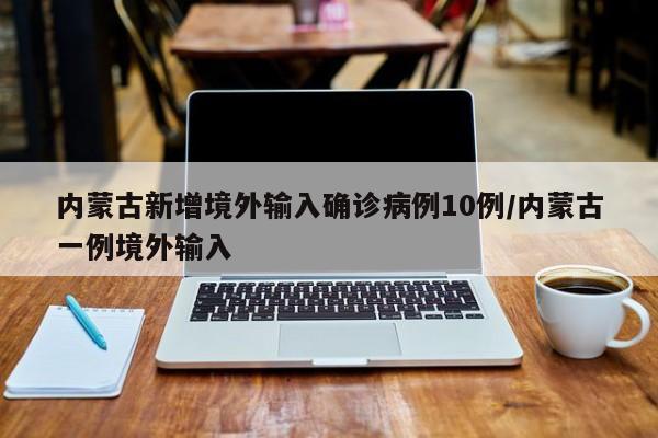 内蒙古新增境外输入确诊病例10例/内蒙古一例境外输入