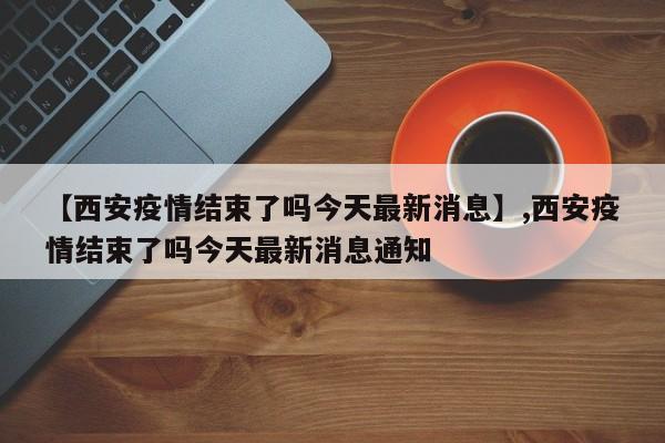 【西安疫情结束了吗今天最新消息】,西安疫情结束了吗今天最新消息通知