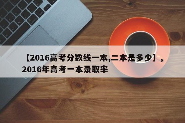 【2016高考分数线一本,二本是多少】,2016年高考一本录取率