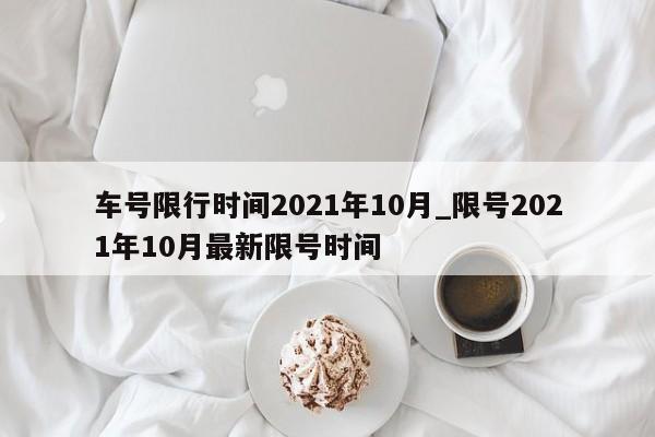 车号限行时间2021年10月_限号2021年10月最新限号时间