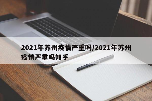 2021年苏州疫情严重吗/2021年苏州疫情严重吗知乎