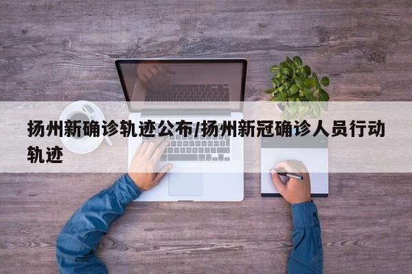 扬州新确诊轨迹公布/扬州新冠确诊人员行动轨迹