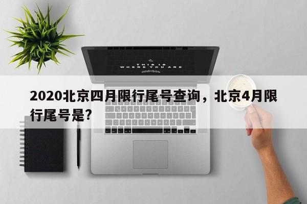 2020北京四月限行尾号查询，北京4月限行尾号是?