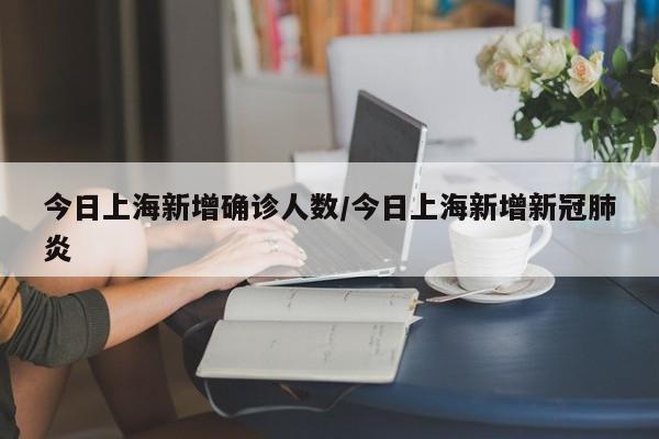今日上海新增确诊人数/今日上海新增新冠肺炎