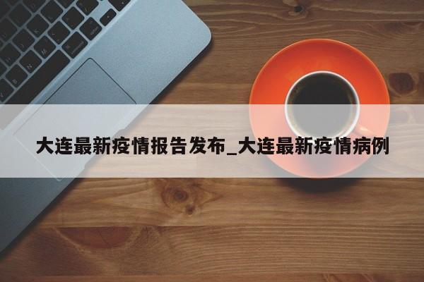 大连最新疫情报告发布_大连最新疫情病例