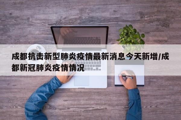 成都抗击新型肺炎疫情最新消息今天新增/成都新冠肺炎疫情情况