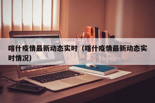 喀什疫情最新动态实时（喀什疫情最新动态实时情况）
