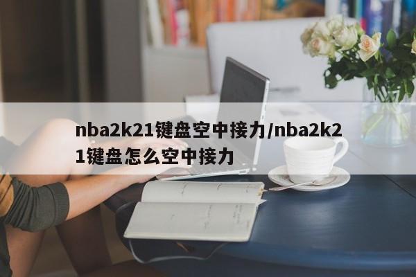 nba2k21键盘空中接力/nba2k21键盘怎么空中接力