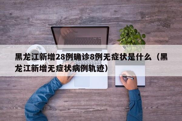 黑龙江新增28例确诊8例无症状是什么（黑龙江新增无症状病例轨迹）