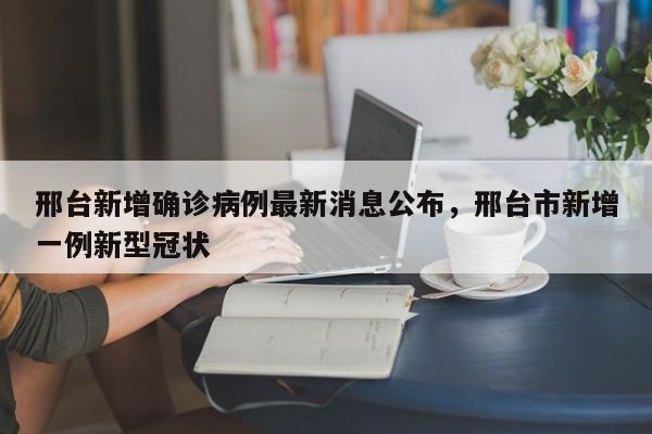 邢台新增确诊病例最新消息公布，邢台市新增一例新型冠状