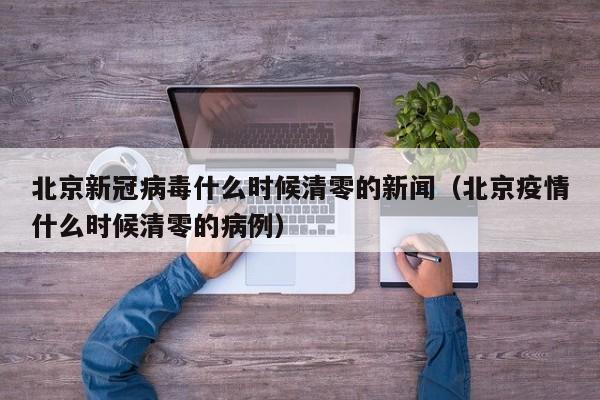北京新冠病毒什么时候清零的新闻（北京疫情什么时候清零的病例）