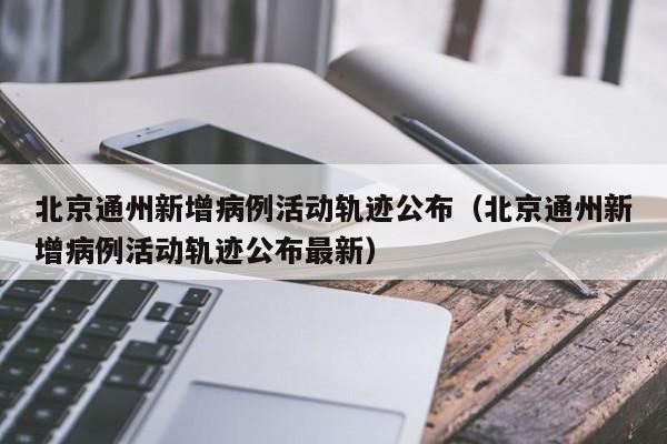 北京通州新增病例活动轨迹公布（北京通州新增病例活动轨迹公布最新）