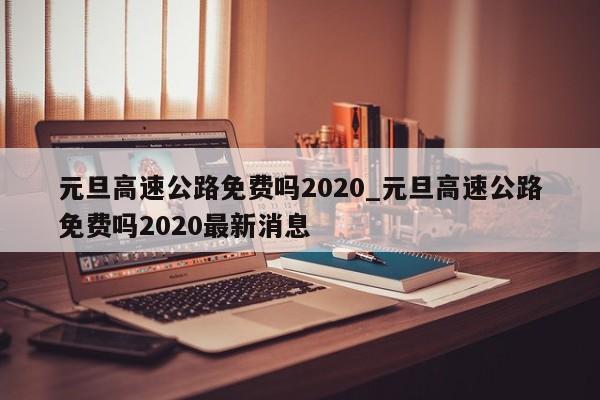 元旦高速公路免费吗2020_元旦高速公路免费吗2020最新消息