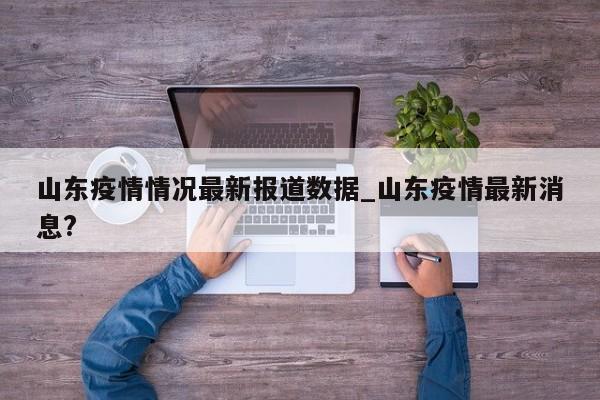 山东疫情情况最新报道数据_山东疫情最新消息?