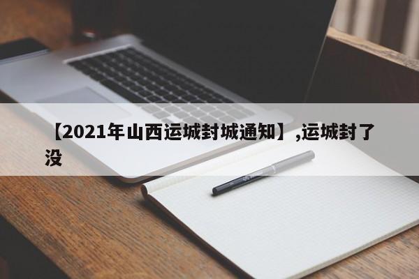 【2021年山西运城封城通知】,运城封了没