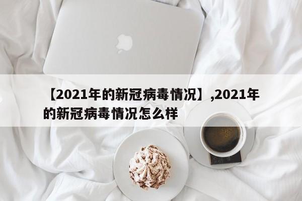 【2021年的新冠病毒情况】,2021年的新冠病毒情况怎么样