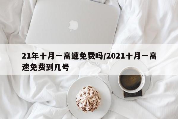 21年十月一高速免费吗/2021十月一高速免费到几号
