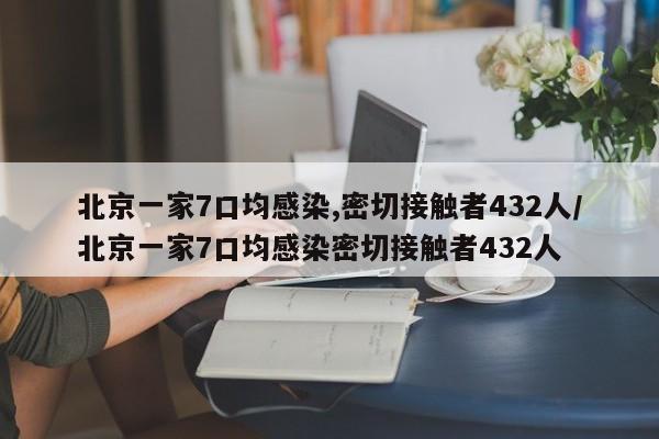 北京一家7口均感染,密切接触者432人/北京一家7口均感染密切接触者432人