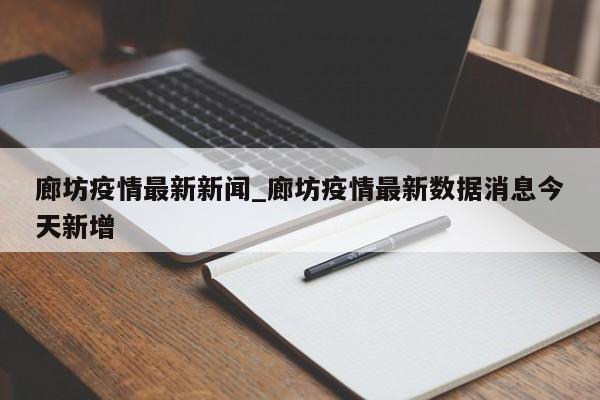 廊坊疫情最新新闻_廊坊疫情最新数据消息今天新增