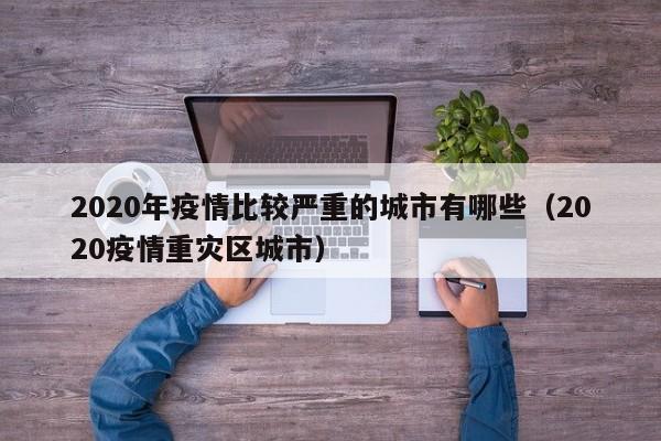 2020年疫情比较严重的城市有哪些（2020疫情重灾区城市）