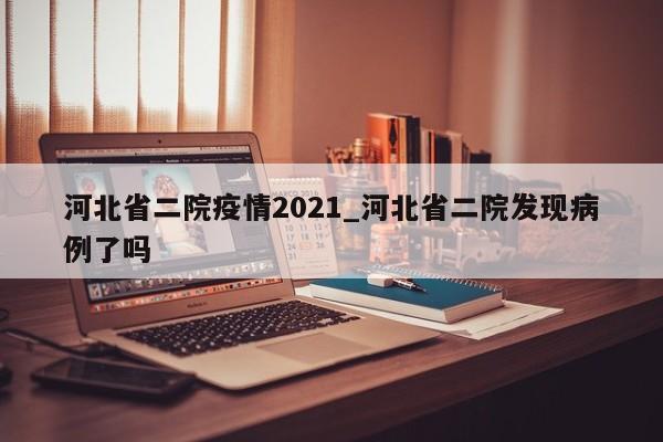 河北省二院疫情2021_河北省二院发现病例了吗