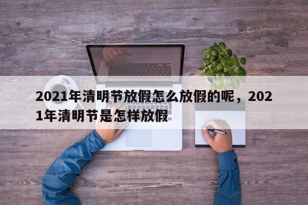 2021年清明节放假怎么放假的呢，2021年清明节是怎样放假