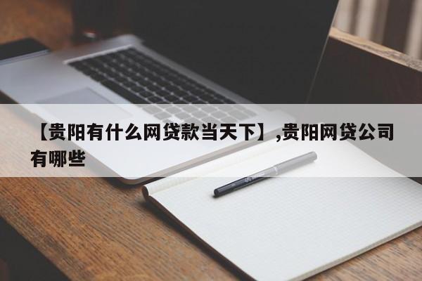 【贵阳有什么网贷款当天下】,贵阳网贷公司有哪些