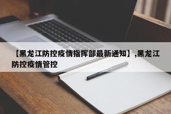 【黑龙江防控疫情指挥部最新通知】,黑龙江防控疫情管控