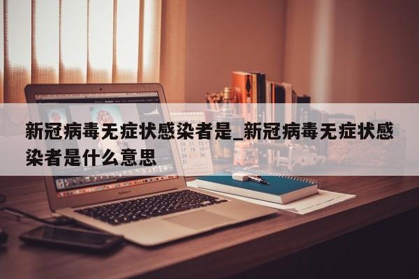 新冠病毒无症状感染者是_新冠病毒无症状感染者是什么意思