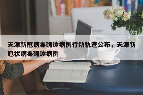 天津新冠病毒确诊病例行动轨迹公布，天津新冠状病毒确诊病例