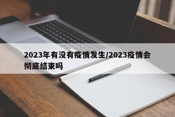 2023年有没有疫情发生/2023疫情会彻底结束吗
