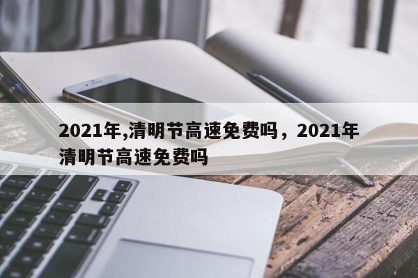 2021年,清明节高速免费吗，2021年清明节高速免费吗