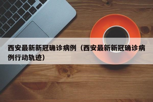 西安最新新冠确诊病例（西安最新新冠确诊病例行动轨迹）