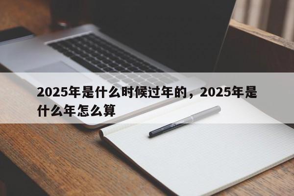 2025年是什么时候过年的，2025年是什么年怎么算
