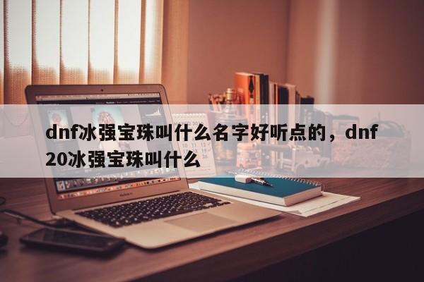 dnf冰强宝珠叫什么名字好听点的，dnf20冰强宝珠叫什么