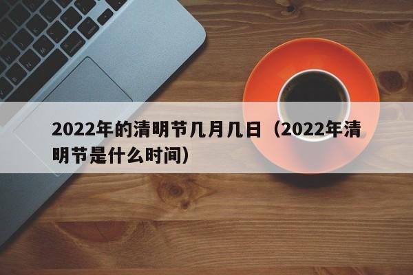 2022年的清明节几月几日（2022年清明节是什么时间）