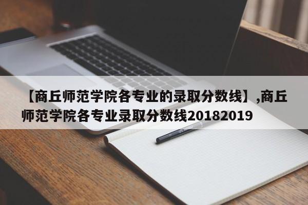 【商丘师范学院各专业的录取分数线】,商丘师范学院各专业录取分数线20182019