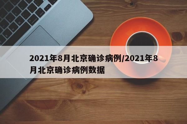 2021年8月北京确诊病例/2021年8月北京确诊病例数据