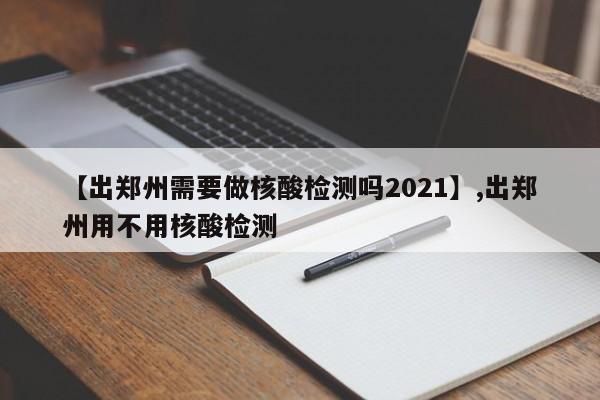 【出郑州需要做核酸检测吗2021】,出郑州用不用核酸检测