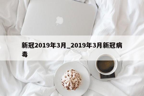 新冠2019年3月_2019年3月新冠病毒