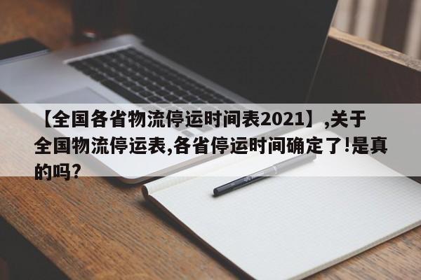 【全国各省物流停运时间表2021】,关于全国物流停运表,各省停运时间确定了!是真的吗?